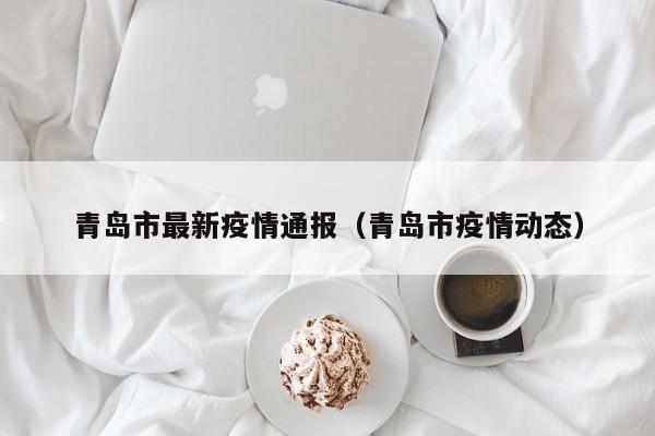 青岛市最新疫情通报（青岛市疫情动态）