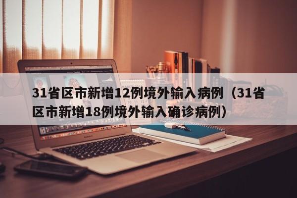 31省区市新增12例境外输入病例（31省区市新增18例境外输入确诊病例）