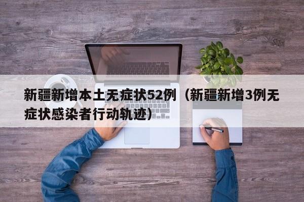 新疆新增本土无症状52例（新疆新增3例无症状感染者行动轨迹）