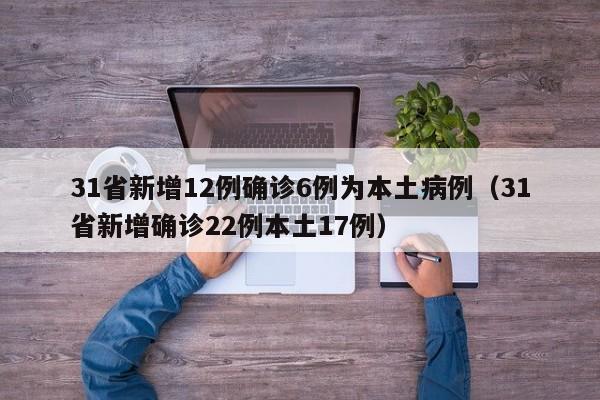 31省新增12例确诊6例为本土病例（31省新增确诊22例本土17例）