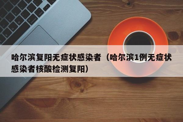 哈尔滨复阳无症状感染者（哈尔滨1例无症状感染者核酸检测复阳）