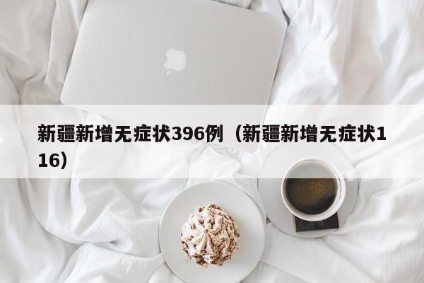 新疆新增无症状396例（新疆新增无症状116）
