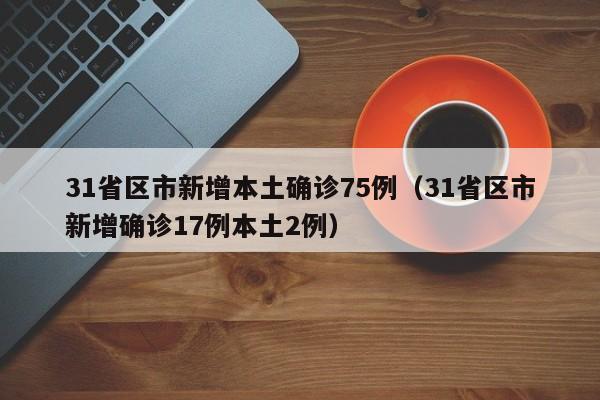 31省区市新增本土确诊75例（31省区市新增确诊17例本土2例）