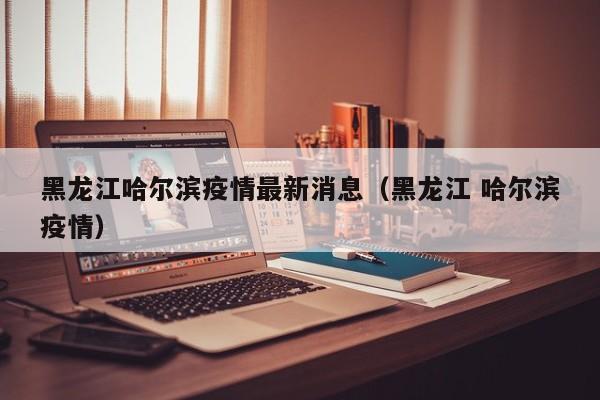 黑龙江哈尔滨疫情最新消息（黑龙江 哈尔滨疫情）
