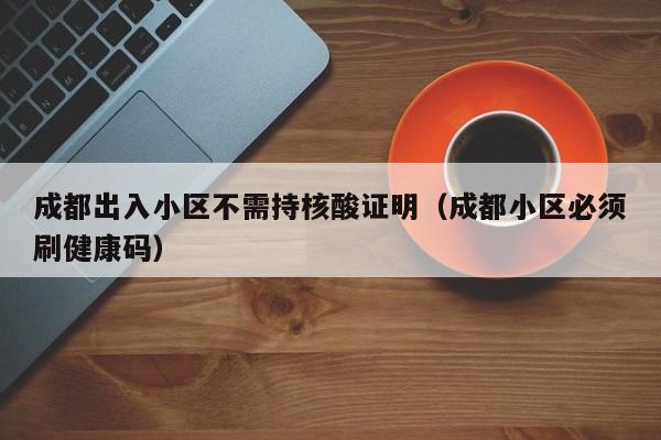 成都出入小区不需持核酸证明（成都小区必须刷健康码）
