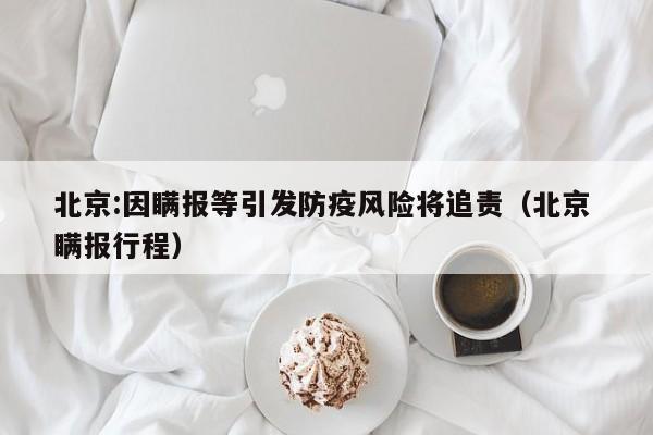北京:因瞒报等引发防疫风险将追责（北京 瞒报行程）
