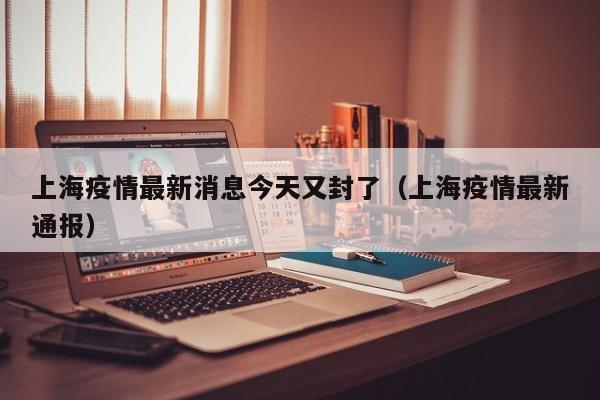 上海疫情最新消息今天又封了（上海疫情最新通报）
