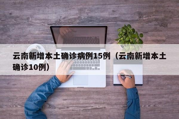 云南新增本土确诊病例15例（云南新增本土确诊10例）