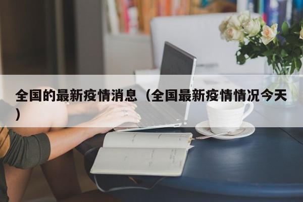 全国的最新疫情消息（全国最新疫情情况今天）