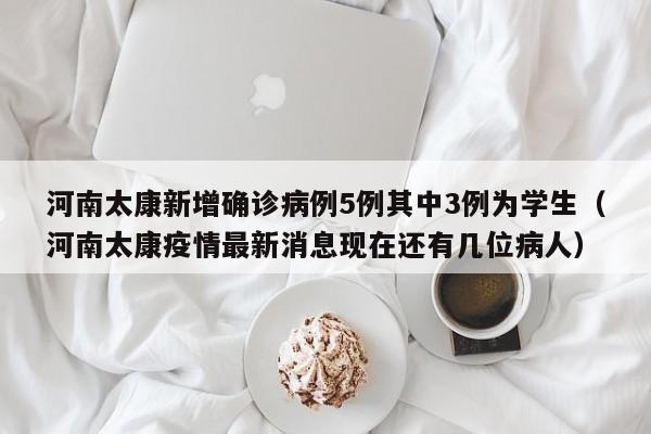 河南太康新增确诊病例5例其中3例为学生（河南太康疫情最新消息现在还有几位病人）