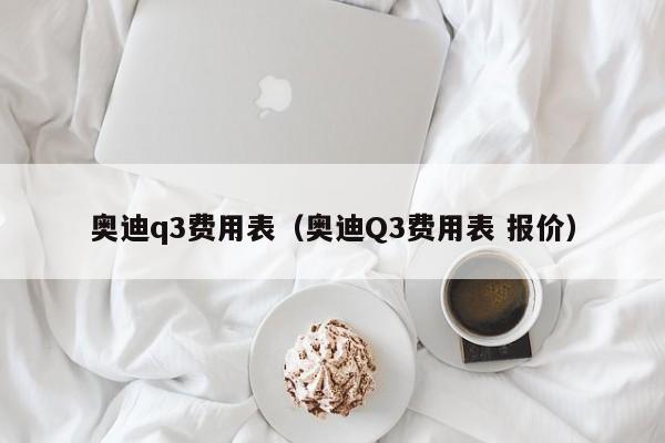奥迪q3费用表（奥迪Q3费用表 报价）