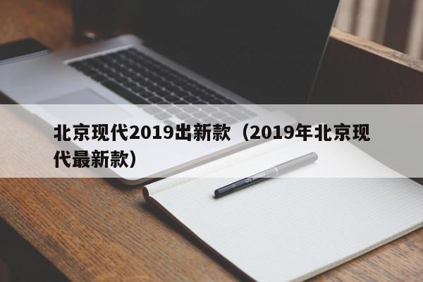 北京现代2019出新款（2019年北京现代最新款）
