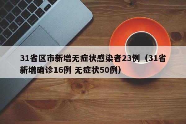 31省区市新增无症状感染者23例（31省新增确诊16例 无症状50例）
