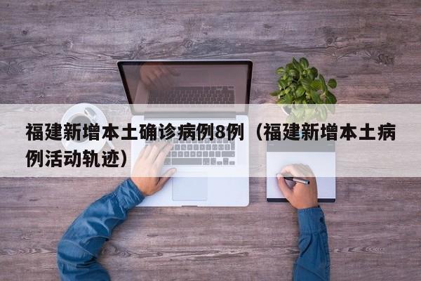 福建新增本土确诊病例8例（福建新增本土病例活动轨迹）