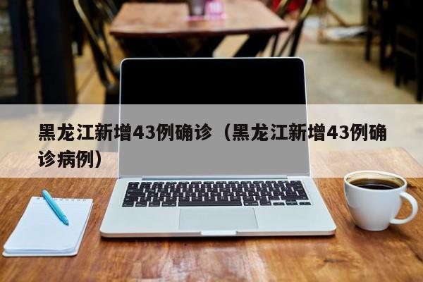 黑龙江新增43例确诊（黑龙江新增43例确诊病例）