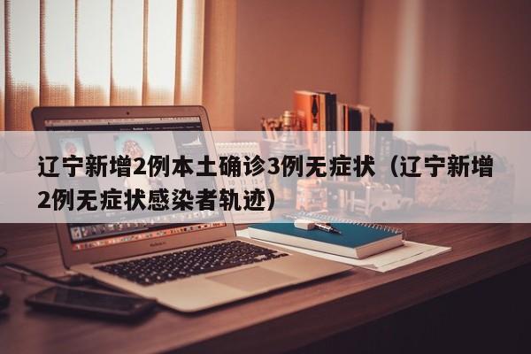 辽宁新增2例本土确诊3例无症状（辽宁新增2例无症状感染者轨迹）