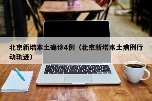 北京新增本土确诊4例（北京新增本土病例行动轨迹）