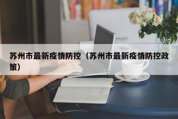苏州市最新疫情防控（苏州市最新疫情防控政策）