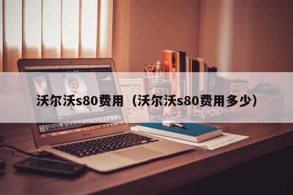 沃尔沃s80费用（沃尔沃s80费用多少）