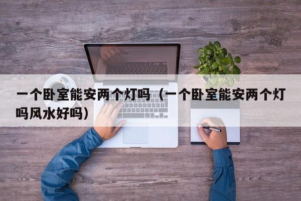 一个卧室能安两个灯吗（一个卧室能安两个灯吗风水好吗）