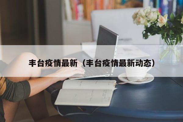 丰台疫情最新（丰台疫情最新动态）
