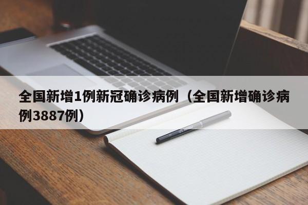 全国新增1例新冠确诊病例（全国新增确诊病例3887例）
