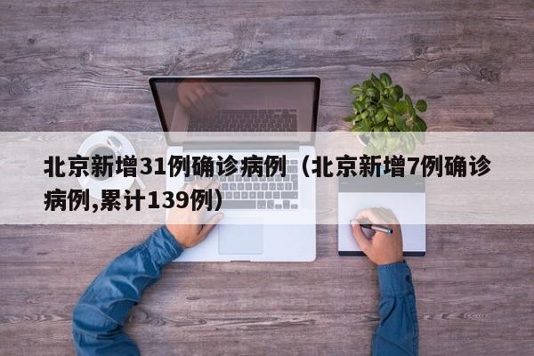 北京新增31例确诊病例（北京新增7例确诊病例,累计139例）