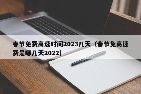 春节免费高速时间2023几天（春节免高速费是哪几天2022）