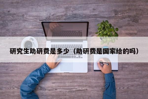 研究生助研费是多少（助研费是国家给的吗）
