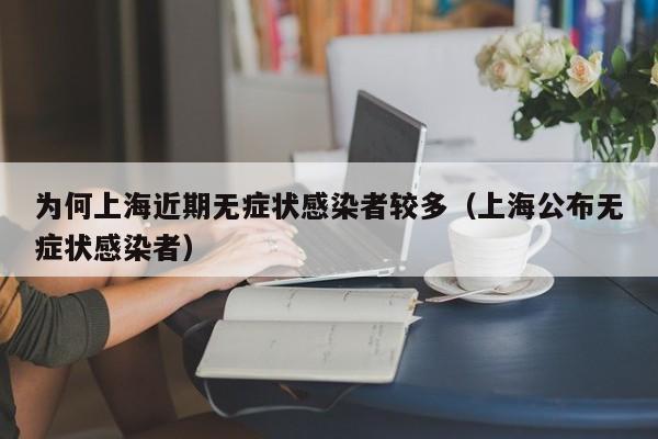 为何上海近期无症状感染者较多（上海公布无症状感染者）