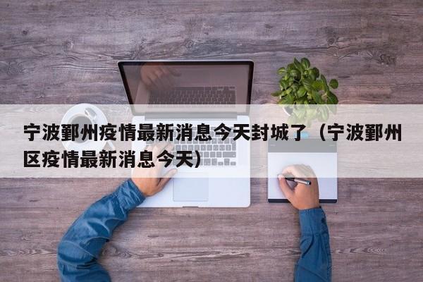 宁波鄞州疫情最新消息今天封城了（宁波鄞州区疫情最新消息今天）