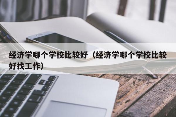经济学哪个学校比较好（经济学哪个学校比较好找工作）