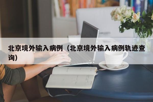 北京境外输入病例（北京境外输入病例轨迹查询）