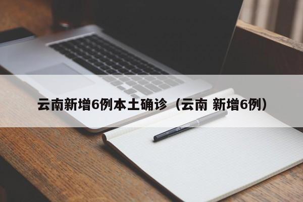 云南新增6例本土确诊（云南 新增6例）