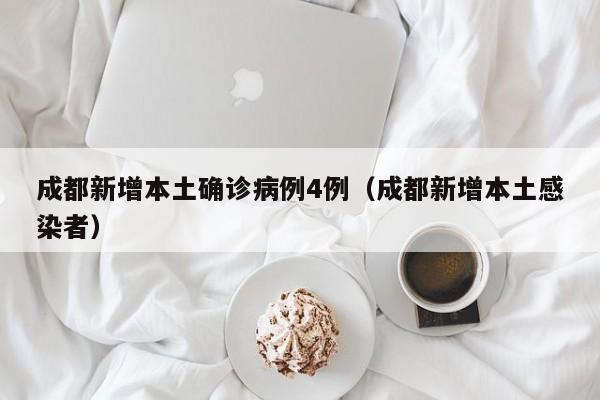 成都新增本土确诊病例4例（成都新增本土感染者）