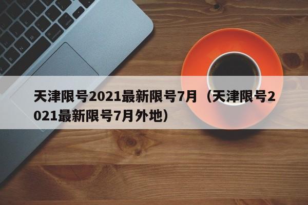 天津限号2021最新限号7月（天津限号2021最新限号7月外地）
