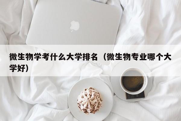 微生物学考什么大学排名（微生物专业哪个大学好）