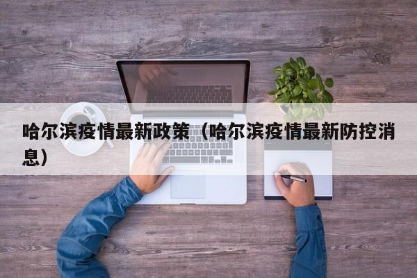 哈尔滨疫情最新政策（哈尔滨疫情最新防控消息）