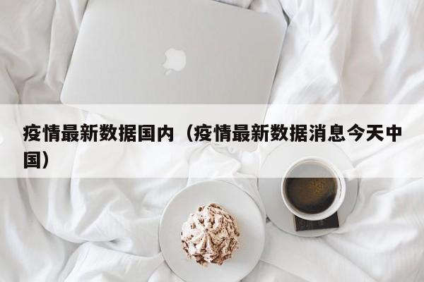 疫情最新数据国内（疫情最新数据消息今天中国）