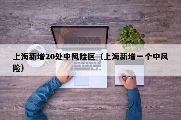 上海新增20处中风险区（上海新增一个中风险）