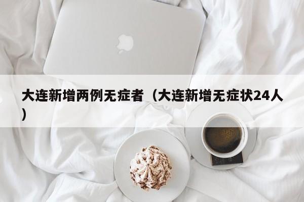 大连新增两例无症者（大连新增无症状24人）