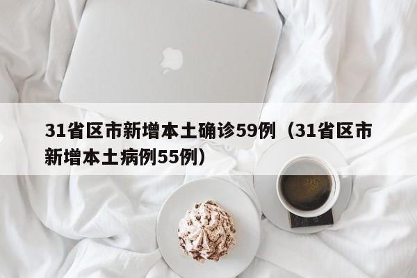 31省区市新增本土确诊59例（31省区市新增本土病例55例）