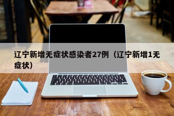 辽宁新增无症状感染者27例（辽宁新增1无症状）