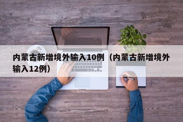 内蒙古新增境外输入10例（内蒙古新增境外输入12例）