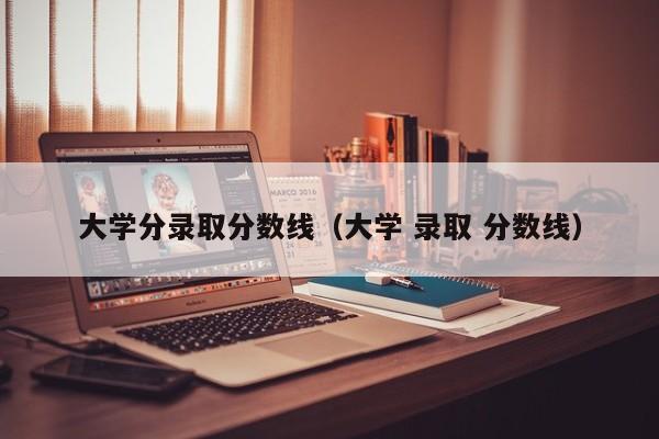 大学分录取分数线（大学 录取 分数线）