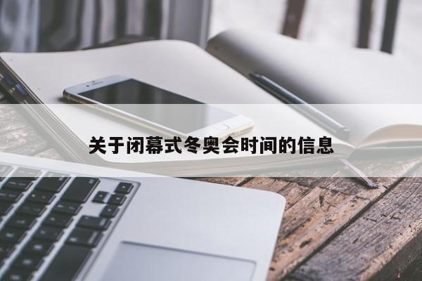 关于闭幕式冬奥会时间的信息