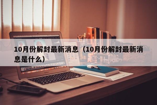 10月份解封最新消息（10月份解封最新消息是什么）