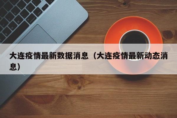 大连疫情最新数据消息（大连疫情最新动态消息）