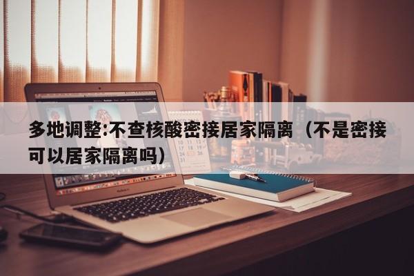 多地调整:不查核酸密接居家隔离（不是密接可以居家隔离吗）