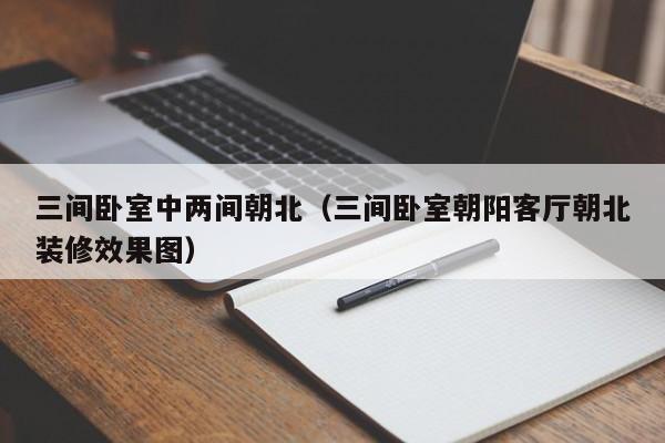 三间卧室中两间朝北（三间卧室朝阳客厅朝北装修效果图）